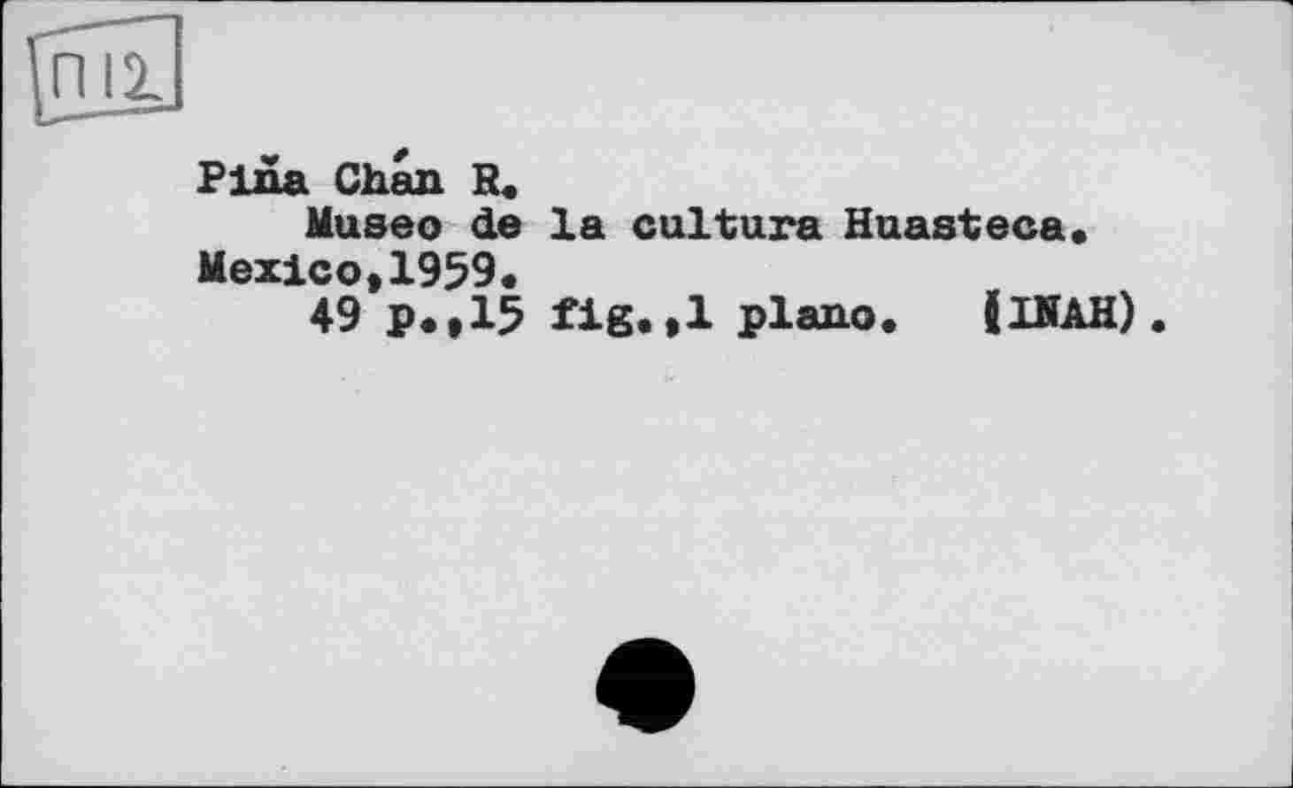 ﻿Pina Chan R.
Museo de la culture Huasteca. Mexico,1959.
49 p.,15 fig.,1 piano. JlNAH).